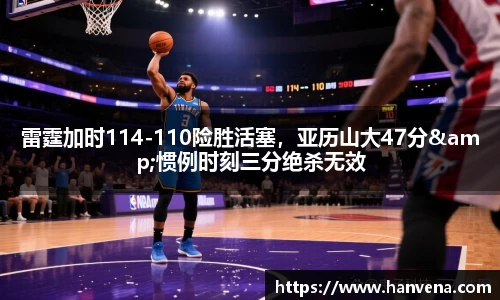 雷霆加时114-110险胜活塞，亚历山大47分&惯例时刻三分绝杀无效